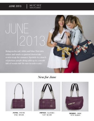 JUNE 2013
PIPPA - PETITE
5162 $18.95
PIPPER - CLASSIC
1227 $24.95
DEBBIE - DEMI
3172 $39.95
New for June
Bring on the red, white and blue! Patriotic
colors and much-requested denim take
center stage for summer. Sprinkle in a touch
of glorious purple along adds up to a month
full of wonderful! Be sure to order early!
Endless Possibilities
 