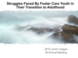Struggles Faced By Foster Care Youth in
Their Transition to Adulthood

2013 Junior League
Bi-Annual Meeting

 