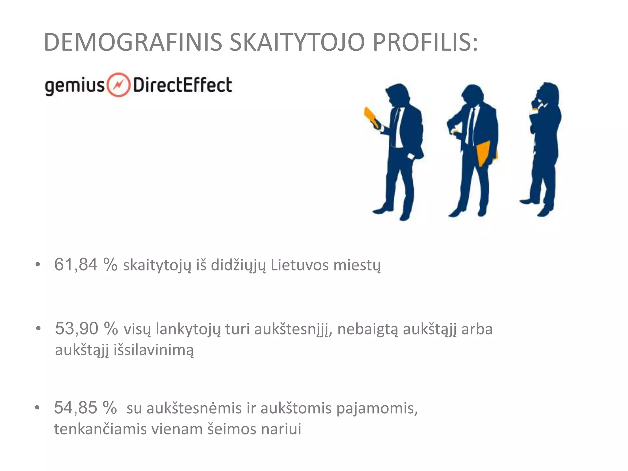 • 61,84 % skaitytojų iš didžiųjų Lietuvos miestų
• 54,85 % su aukštesnėmis ir aukštomis pajamomis,
tenkančiamis vienam šeimos nariui
DEMOGRAFINIS SKAITYTOJO PROFILIS:
• 53,90 % visų lankytojų turi aukštesnįjį, nebaigtą aukštąjį arba
aukštąjį išsilavinimą
 