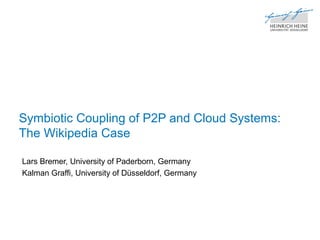 Symbiotic Coupling of P2P and Cloud Systems:
The Wikipedia Case
Lars Bremer, University of Paderborn, Germany
Kalman Graffi, University of Düsseldorf, Germany
 