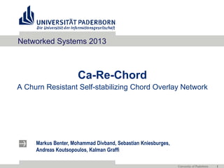 Markus Benter, Mohammad Divband, Sebastian Kniesburges,
Andreas Koutsopoulos, Kalman Graffi
University of Paderborn 1
Ca-Re-Chord
A Churn Resistant Self-stabilizing Chord Overlay Network
Networked Systems 2013
 