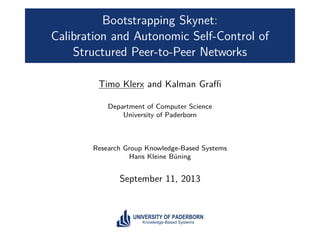 Bootstrapping Skynet: 
Calibration and Autonomic Self-Control of 
Structured Peer-to-Peer Networks 
Timo Klerx and Kalman Graffi 
Department of Computer Science 
University of Paderborn 
Research Group Knowledge-Based Systems 
Hans Kleine Büning 
September 11, 2013 
UNIVERSITY OF PADERBORN 
Knowledge-Based Systems 
 
