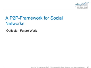 A P2P-Framework for Social 
Networks 
Outlook – Future Work 
Jun.-Prof. Dr.-Ing. Kalman Graffi, P2P-Framework for Social Networks, www.p2pframework.com 97 
 
