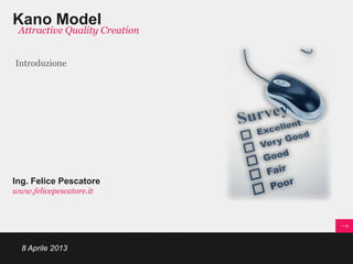 Kano Model
 Attractive Quality Creation


Introduzione




Ing. Felice Pescatore
www.felicepescatore.it




  8 Aprile 2013
 