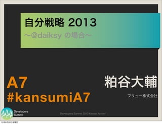 Summit
Developers
Developers Summit 2013 Kansai Action !
自分戦略 2013
∼@daiksy の場合∼
粕谷大輔
フリュー株式会社
#kansumiA7
A7
13年9月20日金曜日
 