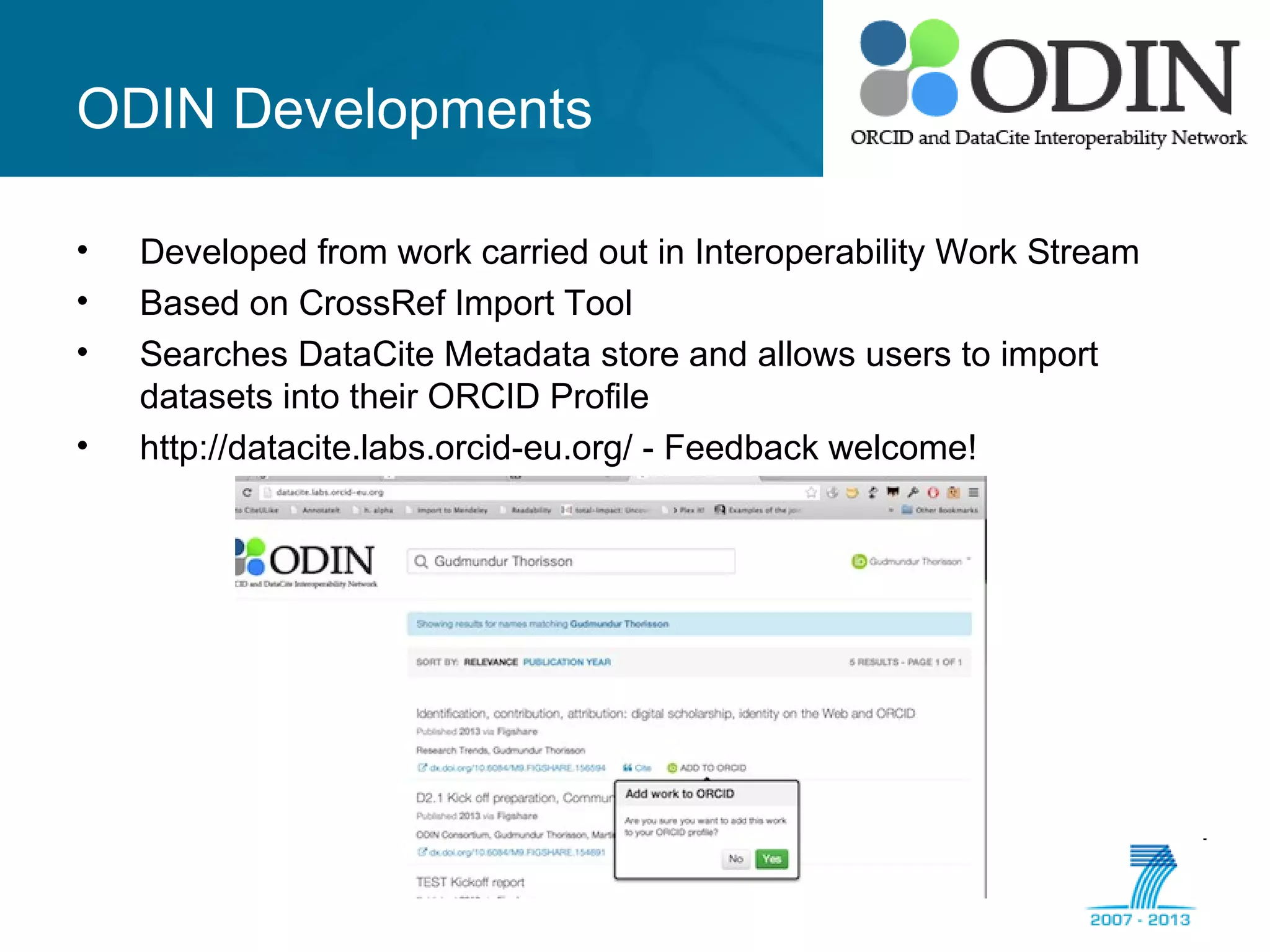 ODIN Developments
• Developed from work carried out in Interoperability Work Stream
• Based on CrossRef Import Tool
• Searches DataCite Metadata store and allows users to import
datasets into their ORCID Profile
• http://datacite.labs.orcid-eu.org/ - Feedback welcome!
 