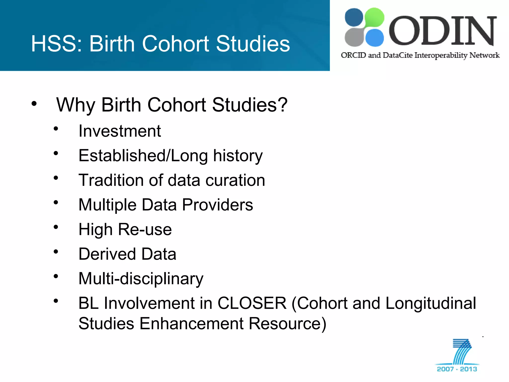 HSS: Birth Cohort Studies
• Why Birth Cohort Studies?
• Investment
• Established/Long history
• Tradition of data curation
• Multiple Data Providers
• High Re-use
• Derived Data
• Multi-disciplinary
• BL Involvement in CLOSER (Cohort and Longitudinal
Studies Enhancement Resource)
 