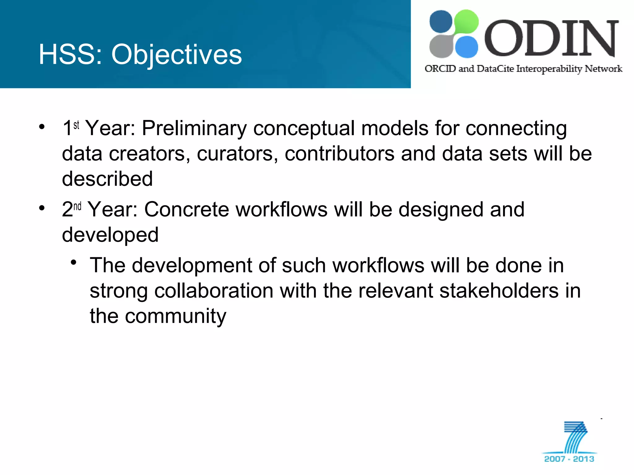 HSS: Objectives
• 1st
Year: Preliminary conceptual models for connecting
data creators, curators, contributors and data sets will be
described
• 2nd
Year: Concrete workflows will be designed and
developed
• The development of such workflows will be done in
strong collaboration with the relevant stakeholders in
the community
 