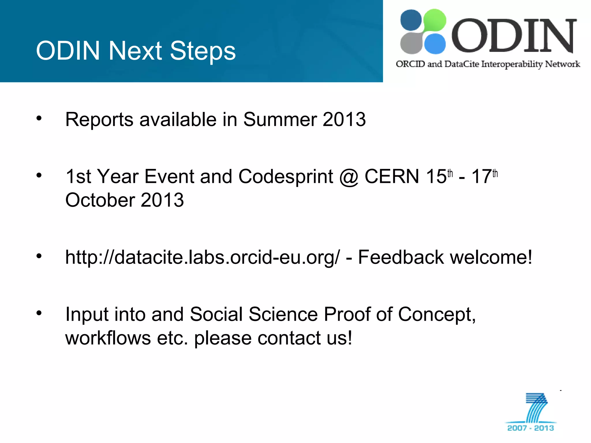 ODIN Next Steps
• Reports available in Summer 2013
• 1st Year Event and Codesprint @ CERN 15th
- 17th
October 2013
• http://datacite.labs.orcid-eu.org/ - Feedback welcome!
• Input into and Social Science Proof of Concept,
workflows etc. please contact us!
 