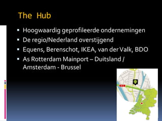 The Hub
? Hoogwaardig geprofileerde ondernemingen
? De regio/Nederland overstijgend
? Equens, Berenschot, IKEA, van der Valk, BDO
? As Rotterdam Mainport C Duitsland /

Amsterdam - Brussel

 