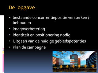 De opgave
? bestaande concurrentiepositie versterken /
?
?
?
?

behouden
imagoverbetering
Identiteit en positionering nodig
Uitgaan van de huidige gebiedspotenties
Plan de campagne

 