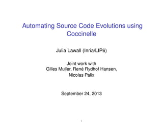 Automating Source Code Evolutions using
Coccinelle
Julia Lawall (Inria/LIP6)
Joint work with
Gilles Muller, René Rydhof Hansen,
Nicolas Palix
September 24, 2013
1
 