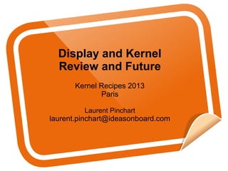 Display and Kernel
Review and Future
Kernel Recipes 2013
Paris
Laurent Pinchart
laurent.pinchart@ideasonboard.com
 