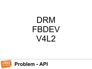 Problem - API
DRM
FBDEV
V4L2
 