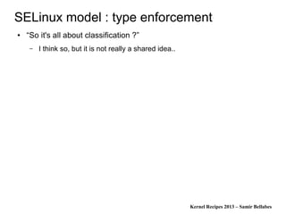 Kernel Recipes 2013 – Samir Bellabes
SELinux model : type enforcement
● “So it's all about classification ?”
– I think so, but it is not really a shared idea..
 
