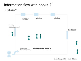 Kernel Recipes 2013 – Samir Bellabes
Information flow with hooks ?
● Ghosts ?
window window window
Doors
pick-locking anyone?
backdoor
I'm a ghost,
I can cross walls..
Where is the hook ?
 