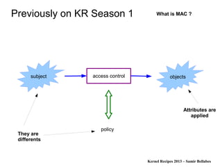 Kernel Recipes 2013 – Samir Bellabes
Previously on KR Season 1
access control objectssubject
policy
What is MAC ?
Attributes are
applied
They are
differents
 