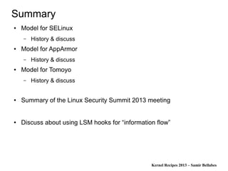 Kernel Recipes 2013 – Samir Bellabes
Summary
● Model for SELinux
– History & discuss
● Model for AppArmor
– History & discuss
● Model for Tomoyo
– History & discuss
● Summary of the Linux Security Summit 2013 meeting
● Discuss about using LSM hooks for “information flow”
 