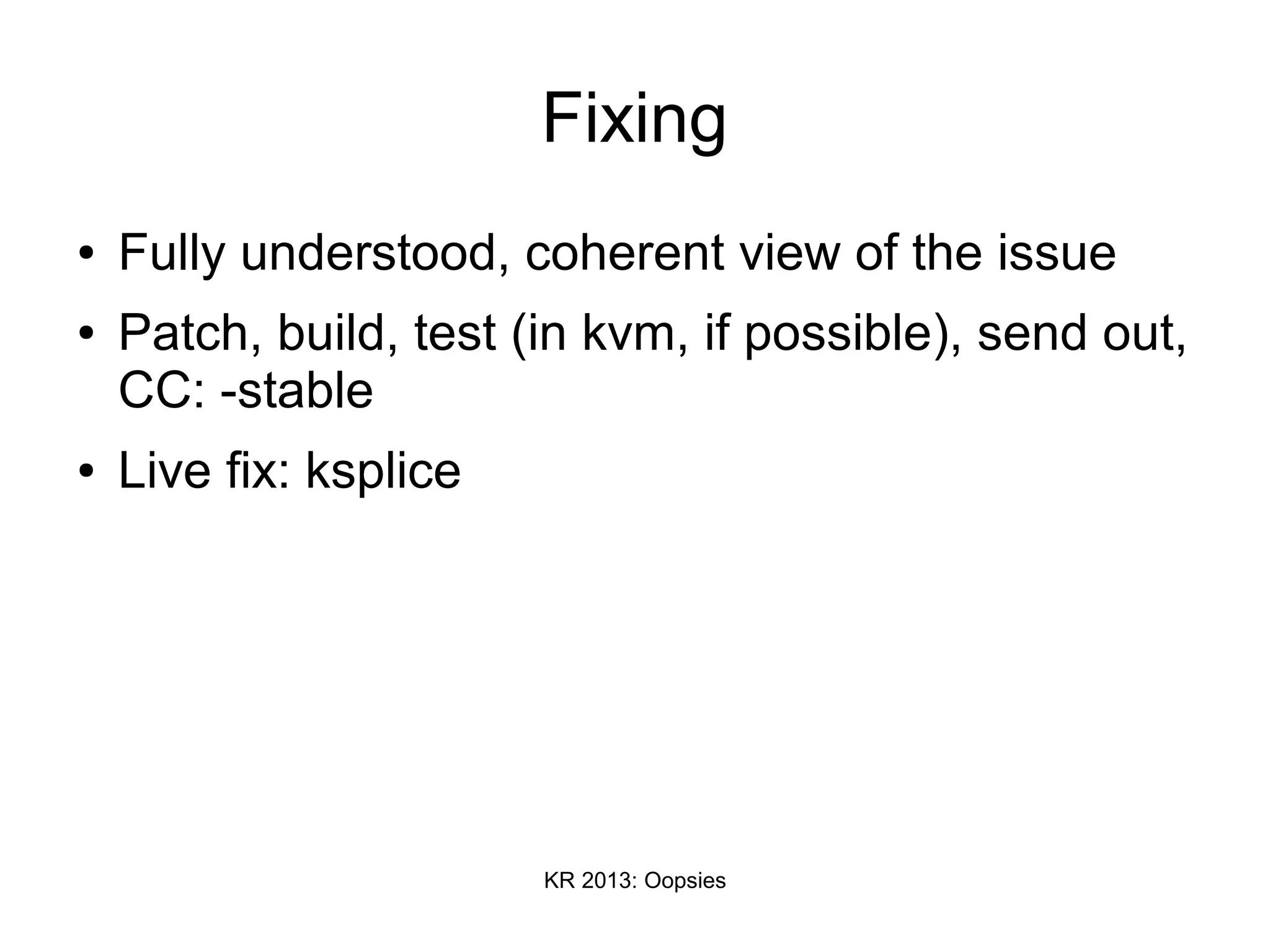 KR 2013: Oopsies
Fixing
● Fully understood, coherent view of the issue
● Patch, build, test (in kvm, if possible), send out,
CC: -stable
● Live fix: ksplice
 
