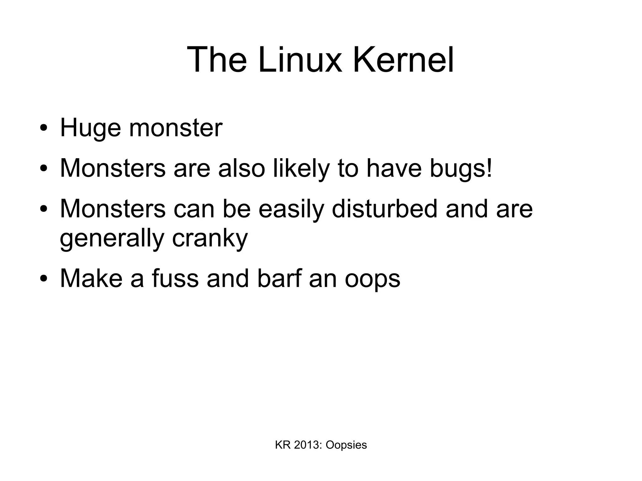 KR 2013: Oopsies
The Linux Kernel
● Huge monster
● Monsters are also likely to have bugs!
● Monsters can be easily disturbed and are
generally cranky
● Make a fuss and barf an oops
 