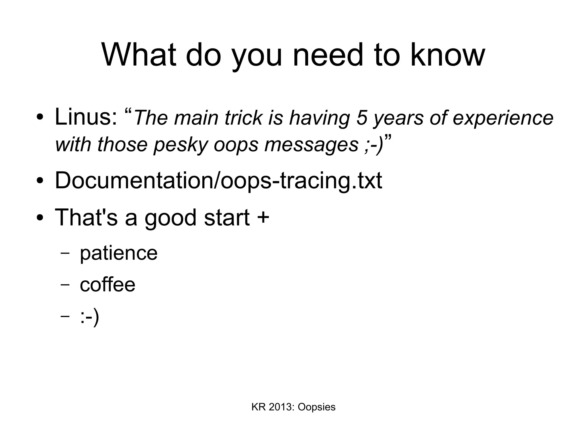 KR 2013: Oopsies
What do you need to know
● Linus: “The main trick is having 5 years of experience
with those pesky oops messages ;-)”
● Documentation/oops-tracing.txt
● That's a good start +
– patience
– coffee
– :-)
 