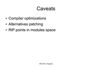 KR 2013: Oopsies
Caveats
● Compiler optimizations
● Alternatives patching
● RIP points in modules space
 