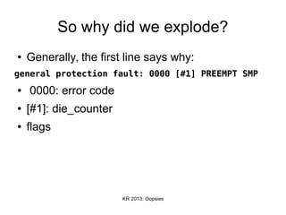 KR 2013: Oopsies
So why did we explode?
● Generally, the first line says why:
general protection fault: 0000 [#1] PREEMPT SMP
● 0000: error code
● [#1]: die_counter
● flags
 