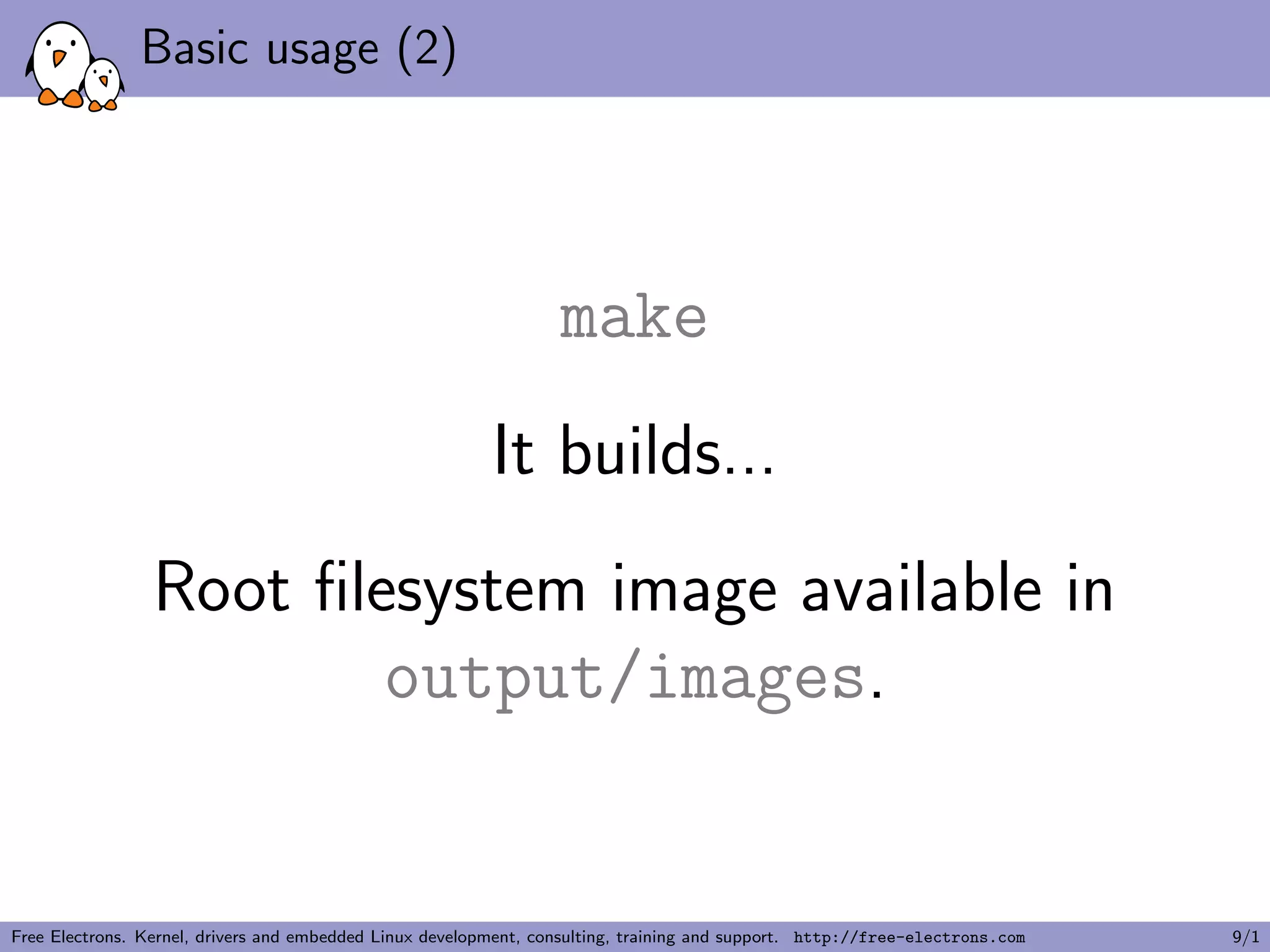 Basic usage (2)
make
It builds...
Root ﬁlesystem image available in
output/images.
Free Electrons. Kernel, drivers and embedded Linux development, consulting, training and support. http://free-electrons.com 9/1
 
