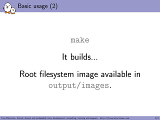 Basic usage (2)
make
It builds...
Root ﬁlesystem image available in
output/images.
Free Electrons. Kernel, drivers and embedded Linux development, consulting, training and support. http://free-electrons.com 9/1
 