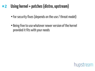 #2 Usingkernel+patches(distro,upstream)
●
For security fixes (depends on the use / threat model)
●
Being free to use whatever newer version of the kernel
provided it fits with your needs
 
