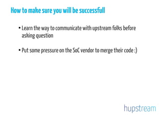 Howtomakesureyouwillbesuccessfull
●
Learn the way to communicate with upstream folks before
asking question
●
Put some pressure on the SoC vendor to merge their code :)
 