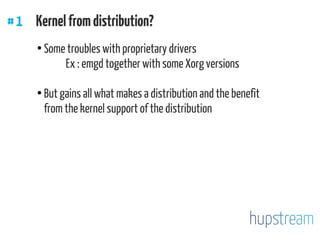 #1 Kernelfromdistribution?
●
Some troubles with proprietary drivers
Ex : emgd together with some Xorg versions
●
But gains all what makes a distribution and the benefit
from the kernel support of the distribution
 