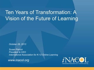 Ten Years of Transformation: A
Vision of the Future of Learning

October 28, 2013
Susan Patrick
President & CEO
International Association for K-12 Online Learning

www.inacol.org

 