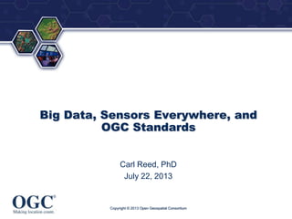 ®

Big Data, Sensors Everywhere, and
OGC Standards
Carl Reed, PhD
July 22, 2013

Copyright © 2013 Open Geospatial Consortium

 