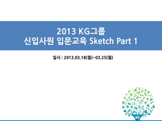 2013 KG그룹
신입사원 입문교육 Sketch Part 1
     일시 : 2013.03.18(월)~03.25(월)
 