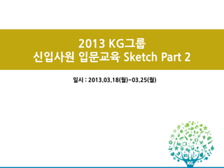 2013 KG그룹
신입사원 입문교육 Sketch Part 2
     일시 : 2013.03.18(월)~03.25(월)
 