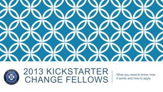 2013 KICKSTARTER
CHANGE FELLOWS
What you need to know, how
it works and how to apply
 