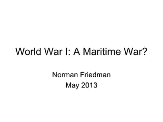 World War I: A Maritime War?
Norman Friedman
May 2013

 