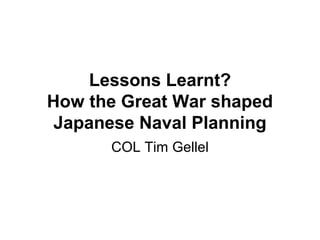 Lessons Learnt?
How the Great War shaped
Japanese Naval Planning
COL Tim Gellel

 