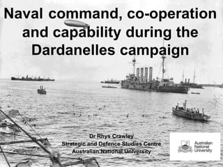 Naval command, co-operation
and capability during the
Dardanelles campaign

Dr Rhys Crawley
Strategic and Defence Studies Centre
Australian National University

S

 