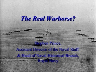 The Real Warhorse?

Stephen Prince,
Assistant Director of the Naval Staff
& Head of Naval Historical Branch,
Royal Navy

 