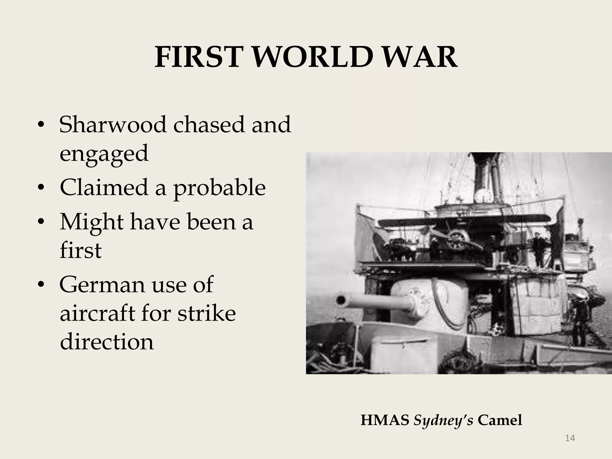 FIRST WORLD WAR
• Sharwood chased and
engaged
• Claimed a probable
• Might have been a
first
• German use of
aircraft for strike
direction
HMAS Sydney’s Camel
14

 