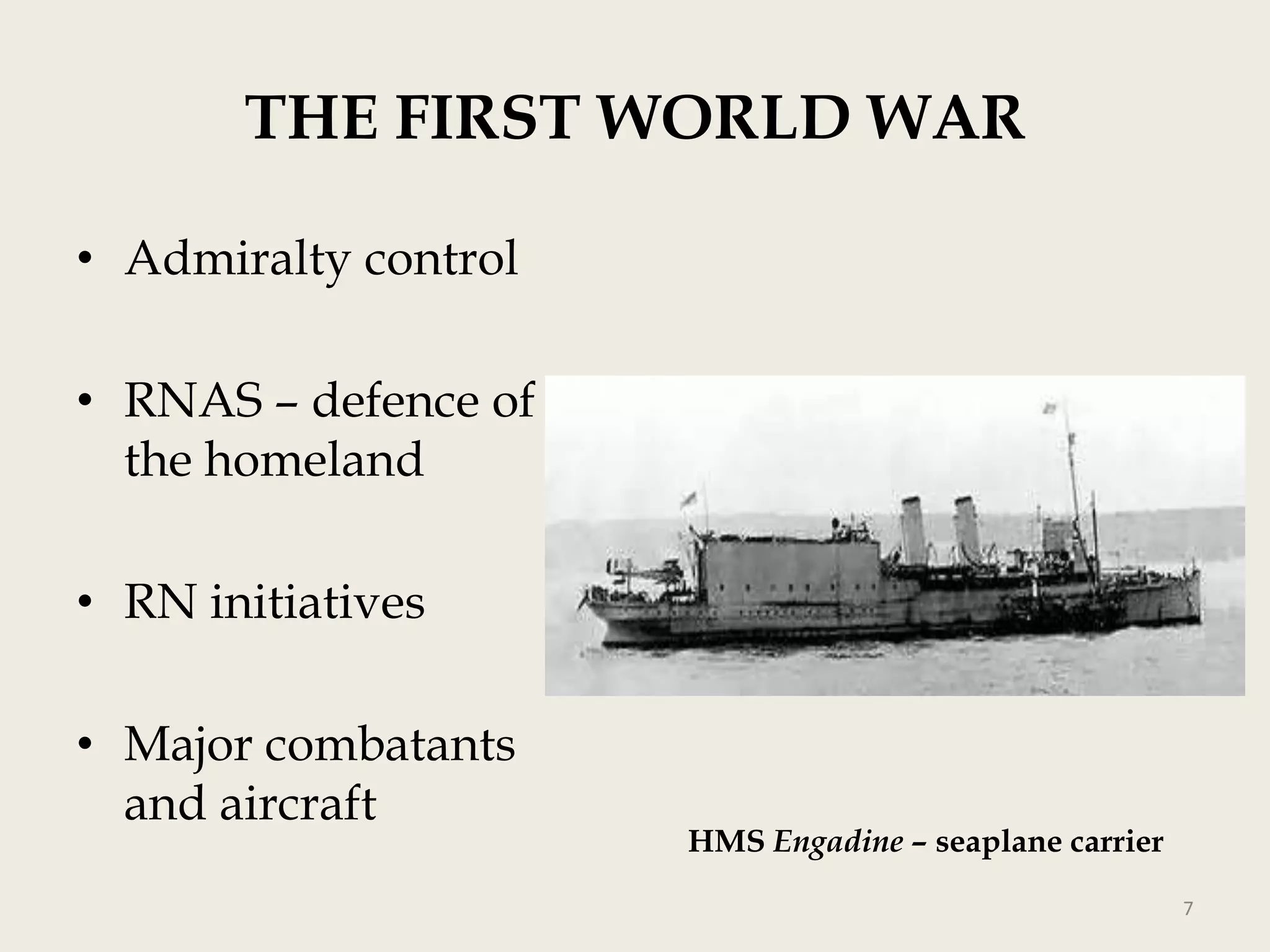 THE FIRST WORLD WAR
• Admiralty control
• RNAS – defence of
the homeland
• RN initiatives
• Major combatants
and aircraft

HMS Engadine – seaplane carrier
7

 