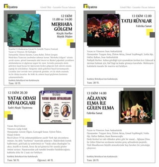Tiyatro	 Gönül Ülkü - Gazanfer Özcan Sahnesi
İstanbul 3.Uluslararası Çocuk Ve Gençlik Tiyatro Festivali
Yazan ve Yöneten: Ali Eyidoğan
Oynayanlar: Ekinsu Karaata, Cansu Kafalı, Özlem Şengün
Mask-Kara Tiyatrosu tarafından sahneye konan “Merhaba Gölgem” sözsüz
çocuk oyunu, görsel tasarımıyla okul öncesi ve ilkokul çağındaki çocukların
alımlamalarına ve algılarına uygun bir oyun. Sırtında çantasıyla okula
giderken hayal kuran bir öğrencinin birden gölgesini fark ederek onunla
yaptığı bir yolculuktur. Hangimiz okula giderken hayal kurmamışızdır.
Çocuklar ister servisle ister yürüyerek gitsinler, evi ile okulu arasında
da bir dünya kurarlar. Bu belki de onların hayal güçlerinin kesintisiz
çalışmasındandır.
Kadıköy Belediyesi’nin Katkılarıyla
Tam: 10 TL
12 EKİM
11.00 ve 14.00
MERHABA
GÖLGEM
Küçük Harfler
Büyük Düşler
Fabrika Sanat
	
Tiyatro	 Gönül Ülkü - Gazanfer Özcan Sahnesi
Yazan ve Yöneten: İnan Ambarkütük
Oynayanlar: Toygun Ateş, Özlem Aktaş, Emsal Yeşilbingöl, Yelda Alp,
Hafize Balkan, İnan Ambarkütük
Padişah Horhor, kabus gördüğü için uyumaktan korkan kızı Uykucuk’a
derman bulmak için, Kaf Dağı’na kadar gitmeye kararlıdır. Muhteşem
kuklalarla masalsı bir macera sizi bekliyor.
Kadıköy Belediyesi’nin Katkılarıyla
Tam: 20 TL
13 EKİM 12.00
TATLI RÜYALAR
Fabrika Sanat
Yazan ve Yöneten: İnan Ambarkütük
Oynayanlar: Toygun Ateş, Özlem Aktaş, Emsal Yeşilbingöl, Yelda
Alp, Hafize Balkan, Kaan Basmacıoğlu
Dede Korkut’un tatlı dilinden şeker gibi bir masal... Ağlayan Elma
ile Gülen Elma’nın sevdasına tutulan genç şehzadenin peşinde,
Türk Masallarının büyülü atmosferinde hep beraber bir yolculuğa
çıkıyoruz.
Kadıköy Belediyesi’nin Katkılarıyla
Tam: 20 TL
13 EKİM 14.00
AĞLAYAN
ELMA İLE
GÜLEN ELMA
Yazan: Birol Güven
Yöneten: Galip Erdal
Oynayanlar: Levent Ülgen, Goncagül Sunar, Eylem Öden,
Hasan Erdem
Birol Güven TV’de anlatamadıklarını yazdı! Türk tipi sitcomların
mimarı, bu defa “özelimizi” tiyatroda anlatıyor. İlişkilerdeki komik
hallerimizi, gizli kafa içi seslerimizi ve “Yatak odası diyalogları”nı
akıcı, keyifli ve komik, biraz da yol gösterici bir oyunla gözler
önüne seriyor. Hayatınızdan çok tanıdık örnekler bulabileceğiniz,
kahkaha dolu bir 2 saat sizi bekliyor.
Kadıköy Belediyesi’nin Katkılarıyla
Tam: 50 TL 		 Öğrenci: 40 TL
12 EKİM 20.30
YATAK ODASI
DİYALOGLARI
Sadri Alışık Tiyatrosu
 