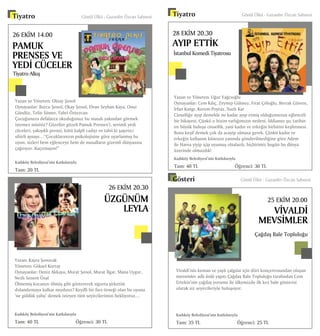 28 EKİM 20.30
AYIP ETTİK
Yazan ve Yöneten: Uğur Yağcıoğlu
Oynayanlar: Cem Kılıç, Zeynep Gülmez, Fırat Çöloğlu, Berrak Güvem,
İrfan Kangı, Kerem Poyraz, Nazlı Kar
Cinselliğe ayıp demekle ne kadar ayıp etmiş olduğumuzun eğlenceli
bir hikayesi. Çünkü o bizim varlığımızın nedeni. İddiamız şu; tarihin
en büyük buluşu cinsellik, yani kadın ve erkeğin birbirini keşfetmesi.
Buna keşif demek çok da acayip olmasa gerek. Çünkü kadın ve
erkeğin kullanım kılavuzu yanında gönderilmediğine göre Adem
ile Havva yiyip içip uyumuş olsalardı, hiçbirimiz bugün bu dünya
üzerinde olmazdık!
Kadıköy Belediyesi’nin Katkılarıyla
Tam: 40 TL 		 Öğrenci: 30 TL
İstanbul Komedi Tiyatrosu
Tiyatro	 Gönül Ülkü - Gazanfer Özcan Sahnesi
PAMUK
PRENSES VE
YEDİ CÜCELER
Yazan ve Yöneten: Oktay Şenol
Oynayanlar: Burcu Şenol, Okay Şenol, Elvan Seyhan Kaya, Onur
Gündüz, Telin Sümer, Fahri Öztezcan
Çocuğunuza defalarca okuduğunuz bu masalı yakından görmek
istemez misiniz? Güzeller güzeli Pamuk Prenses’i, sevimli yedi
cüceleri, yakışıklı prensi, kötü kalpli cadıyı ve tabii ki şaşırtıcı
sihirli aynayı…“Çocuklarınızın psikolojisine göre uyarlanmış bu
oyun, sizleri hem eğlenceye hem de masalların gizemli dünyasına
çağırıyor. Kaçırmayın!”
Kadıköy Belediyesi’nin Katkılarıyla
Tam: 20 TL
26 EKİM 14.00
26 EKİM 20.30
ÜZGÜNÜM
LEYLA
Yazan: Kayra Şenocak
Yöneten: Göksel Kortay
Oynayanlar: Deniz Akkaya, Murat Şenol, Murat İlgar, Mana Uygur,
Nezlı Senem Ünal
Ölmemiş kocanızı ölmüş gibi göstererek sigorta şirketini
dolandırmaya kalkar mıydınız? Keyifli bir fars örneği olan bu oyuna
‘ne güldük yahu’ demek isteyen tüm seyircilerimizi bekliyoruz…
Kadıköy Belediyesi’nin Katkılarıyla
Tam: 40 TL 		 Öğrenci: 30 TL
Tiyatro Alkış
Tiyatro	 Gönül Ülkü - Gazanfer Özcan Sahnesi
Gösteri Gönül Ülkü - Gazanfer Özcan Sahnesi
Vivaldi’nin keman ve yaylı çalgılar için dört konçertosundan oluşan
mevsimler adlı ünlü yapıtı Çağdaş Bale Topluluğu tarafından Cem
Ertekin’nin çağdaş yorumu ile ülkemizde ilk kez bale gösterisi
olarak siz seyircileriyle buluşuyor.
Kadıköy Belediyesi’nin Katkılarıyla
Tam: 35 TL 		 Öğrenci: 25 TL
25 EKİM 20.00
VİVALDİ
MEVSİMLER
Çağdaş Bale Topluluğu
 