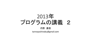 2013年
プログラムの講義 ２
丹野 嘉信
tannoyoshinobu@gmail.com
 