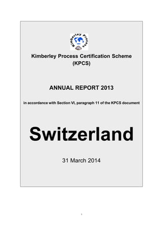 1
Kimberley Process Certification Scheme
(KPCS)
ANNUAL REPORT 2013
in accordance with Section VI, paragraph 11 of the KPCS document
Switzerland
31 March 2014
 
