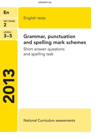 National Curriculum assessments
LEVELs
3–5
KEY STAGE
2
En2013 English tests
Grammar, punctuation
and spelling mark schemes
Short answer questions
and spelling task
satspapers.org
 