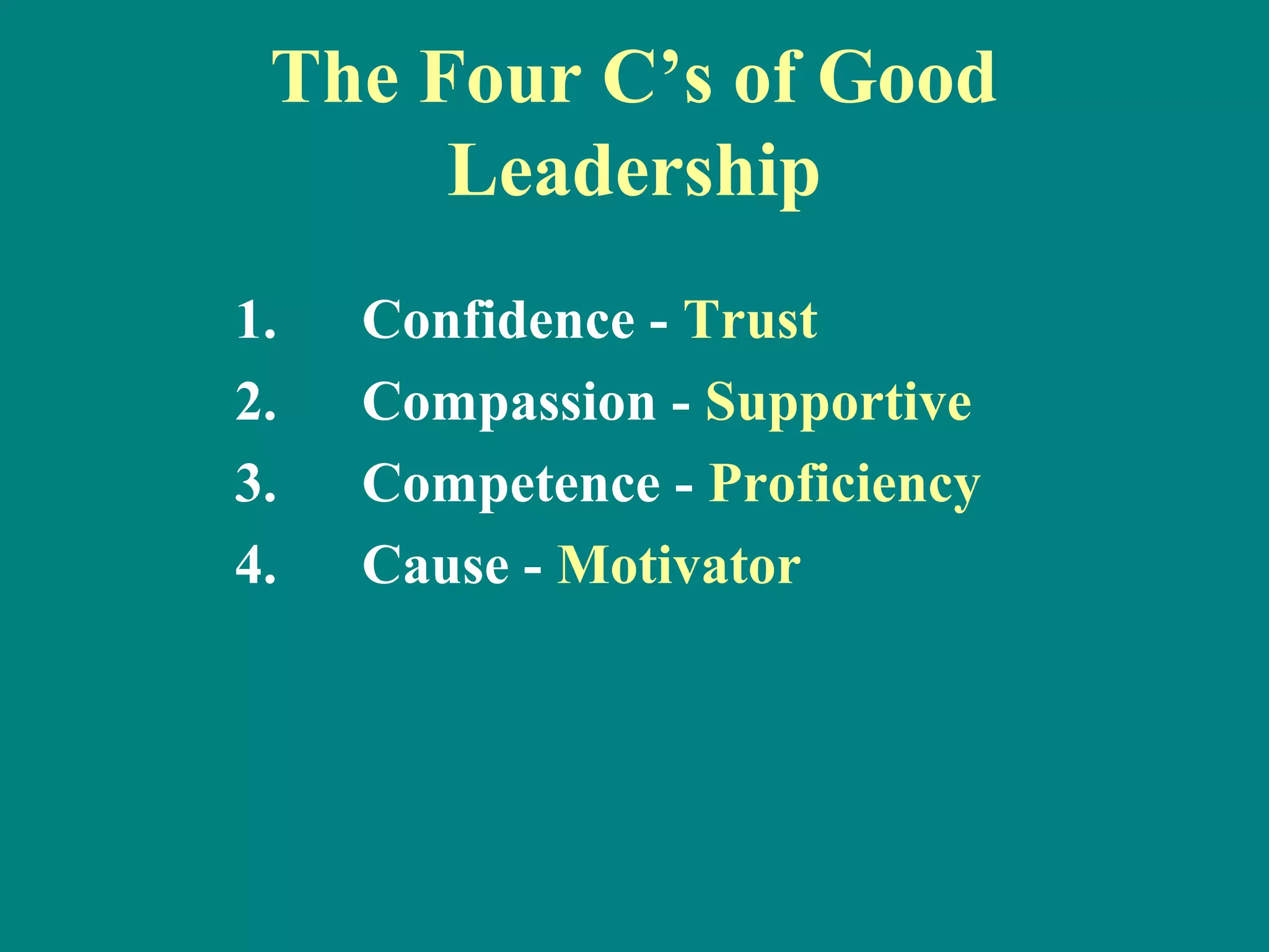 The Four C’s of Good
      Leadership
1.   Confidence - Trust
2.   Compassion - Supportive
3.   Competence - Proficiency
4.   Cause - Motivator
 