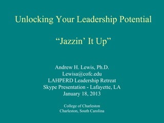 Unlocking Your Leadership Potential

            “Jazzin’ It Up”

           Andrew H. Lewis, Ph.D.
              Lewisa@cofc.edu
         LAHPERD Leadership Retreat
       Skype Presentation - Lafayette, LA
               January 18, 2013

                College of Charleston
              Charleston, South Carolina
 